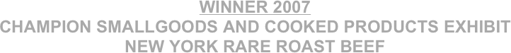 WINNER 2007
CHAMPION SMALLGOODS AND COOKED PRODUCTS EXHIBIT
NEW YORK RARE ROAST BEEF